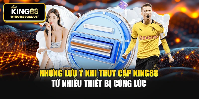 Những lưu ý khi truy cập King88 từ nhiều thiết bị cùng lúc